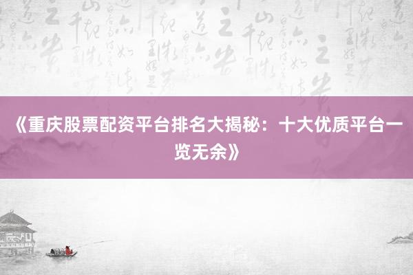 《重庆股票配资平台排名大揭秘：十大优质平台一览无余》