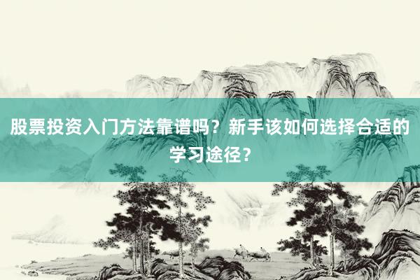 股票投资入门方法靠谱吗？新手该如何选择合适的学习途径？