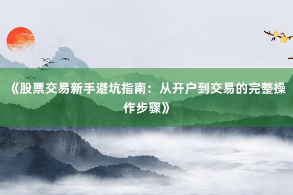 《股票交易新手避坑指南：从开户到交易的完整操作步骤》