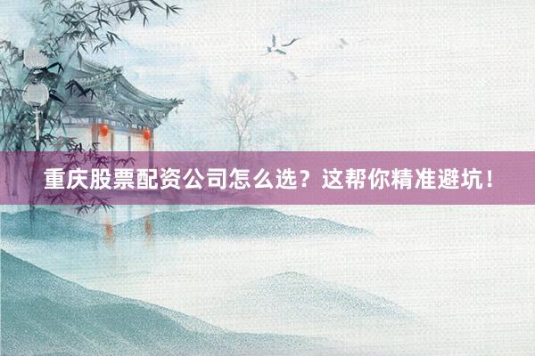 重庆股票配资公司怎么选？这帮你精准避坑！