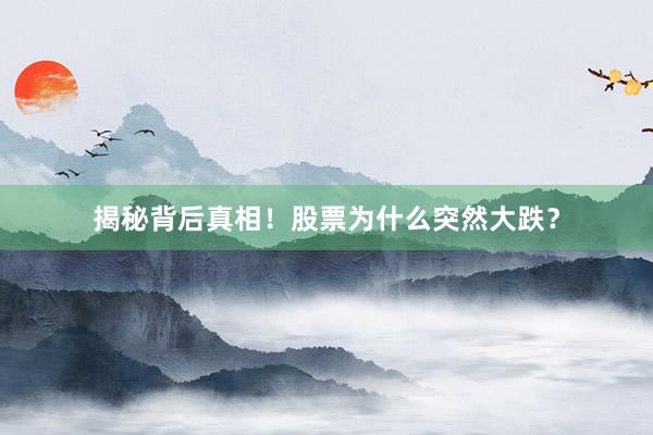 揭秘背后真相!股票为什么突然大跌?