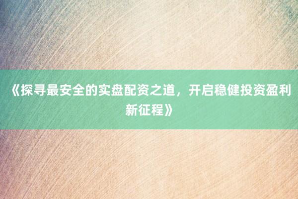 《探寻最安全的实盘配资之道，开启稳健投资盈利新征程》