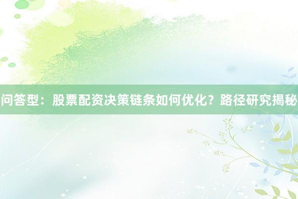 问答型:股票配资决策链条如何优化?路径研究揭秘