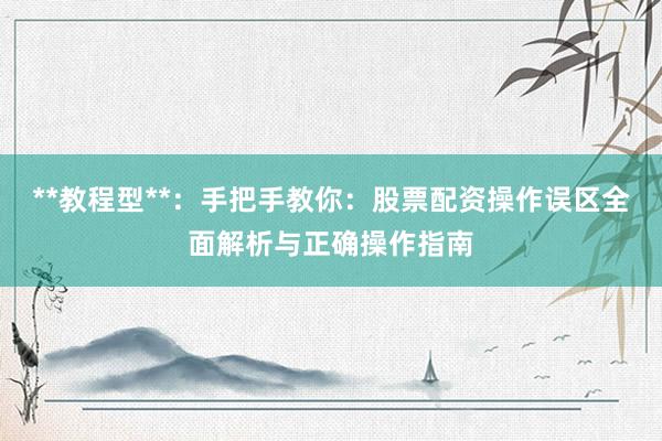**教程型**：手把手教你：股票配资操作误区全面解析与正确操作指南