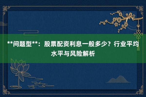 **问题型**：股票配资利息一般多少？行业平均水平与风险解析