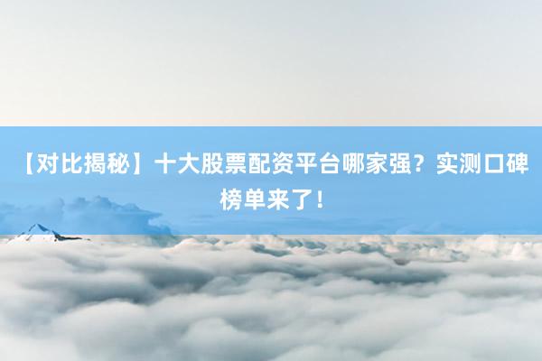 【对比揭秘】十大股票配资平台哪家强？实测口碑榜单来了！