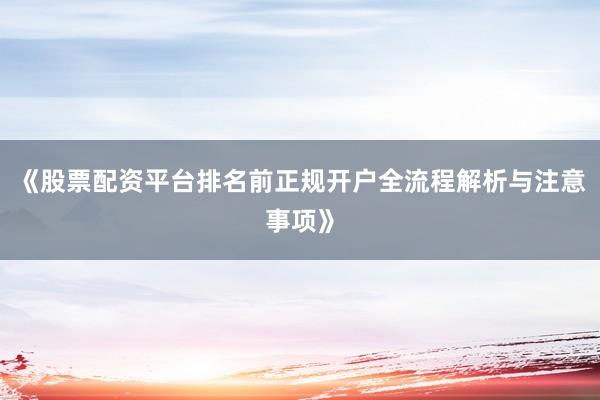 《股票配资平台排名前正规开户全流程解析与注意事项》
