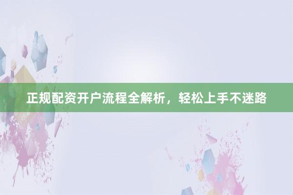 正规配资开户流程全解析，轻松上手不迷路