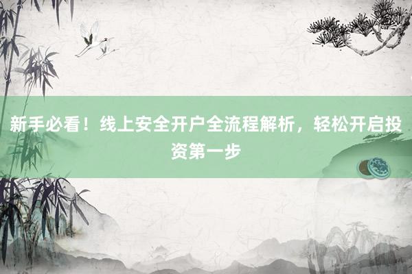 新手必看！线上安全开户全流程解析，轻松开启投资第一步