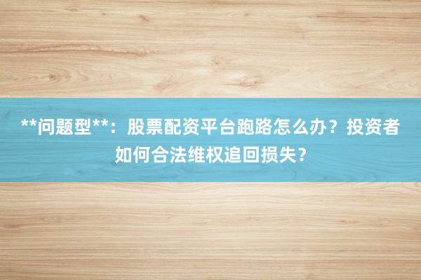 **问题型**：股票配资平台跑路怎么办？投资者如何合法维权追回损失？