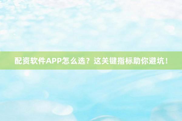 配资软件APP怎么选？这关键指标助你避坑！