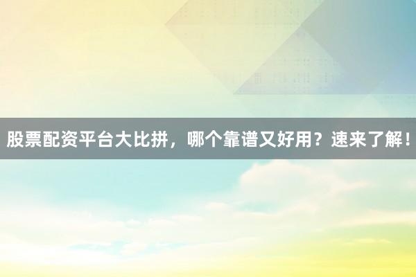 股票配资平台大比拼,哪个靠谱又好用?速来了解!