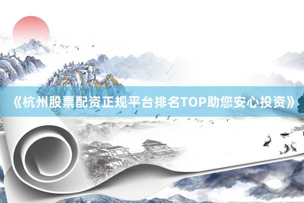 《杭州股票配资正规平台排名TOP助您安心投资》
