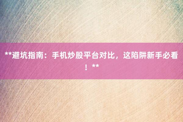 **避坑指南：手机炒股平台对比，这陷阱新手必看！**