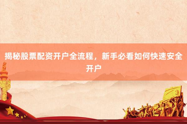 揭秘股票配资开户全流程，新手必看如何快速安全开户