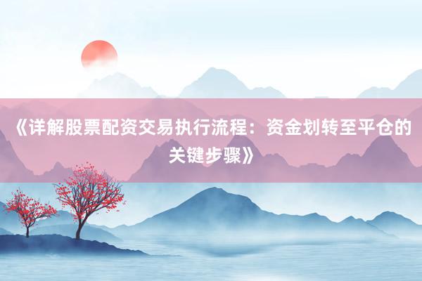 《详解股票配资交易执行流程：资金划转至平仓的关键步骤》