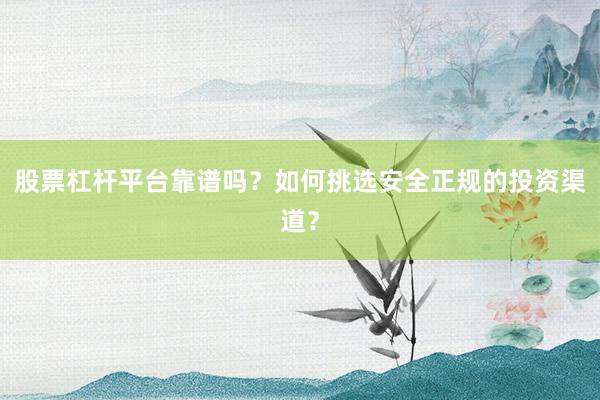股票杠杆平台靠谱吗？如何挑选安全正规的投资渠道？