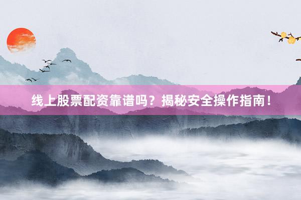 线上股票配资靠谱吗？揭秘安全操作指南！