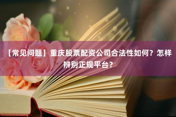 【常见问题】重庆股票配资公司合法性如何?怎样辨别正规平台?