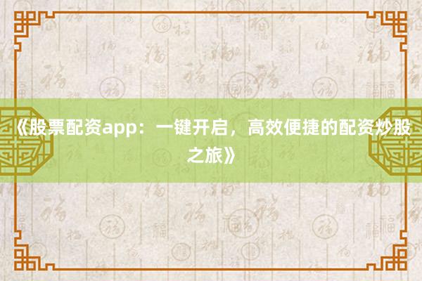 《股票配资app:一键开启,高效便捷的配资炒股之旅》