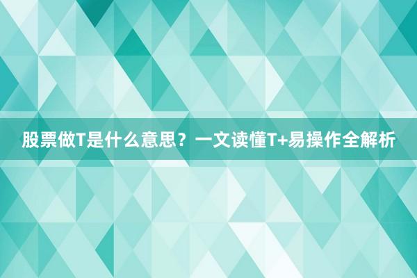 股票做T是什么意思?一文读懂T+易操作全解析