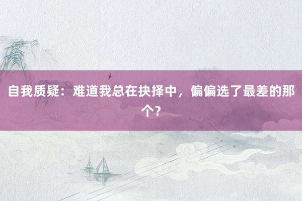 自我质疑:难道我总在抉择中,偏偏选了最差的那个?