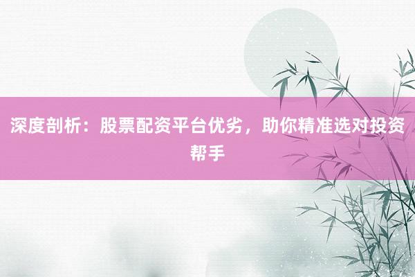 深度剖析：股票配资平台优劣，助你精准选对投资帮手