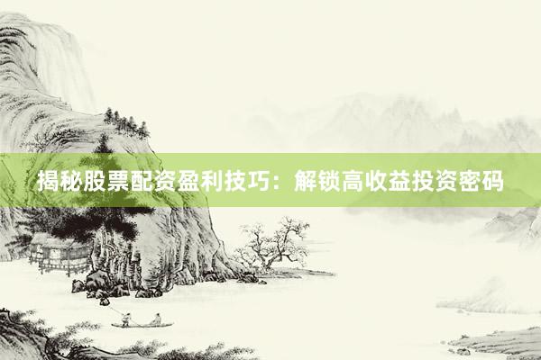 揭秘股票配资盈利技巧：解锁高收益投资密码
