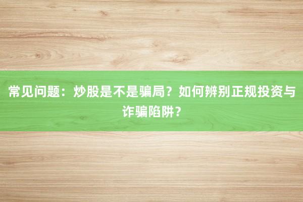 常见问题：炒股是不是骗局？如何辨别正规投资与诈骗陷阱？