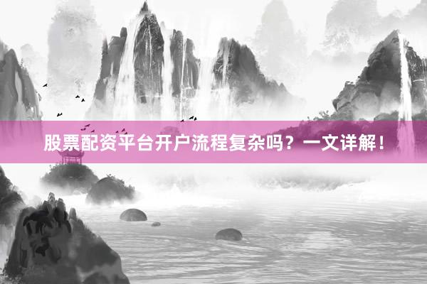 股票配资平台开户流程复杂吗?一文详解!