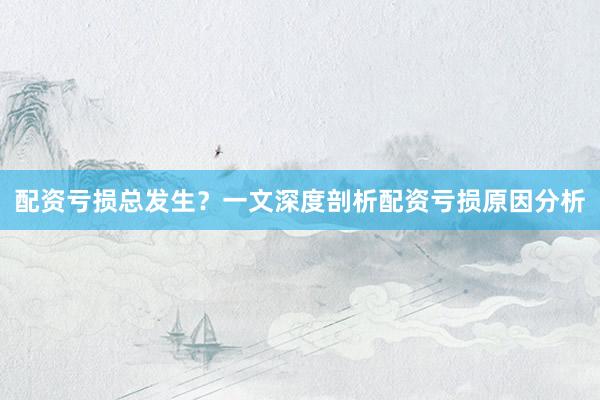 配资亏损总发生？一文深度剖析配资亏损原因分析