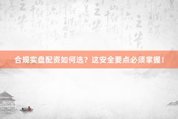 合规实盘配资如何选？这安全要点必须掌握！
