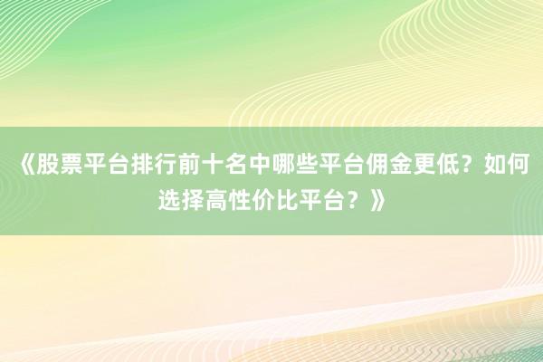 《股票平台排行前十名中哪些平台佣金更低？如何选择高性价比平台？》