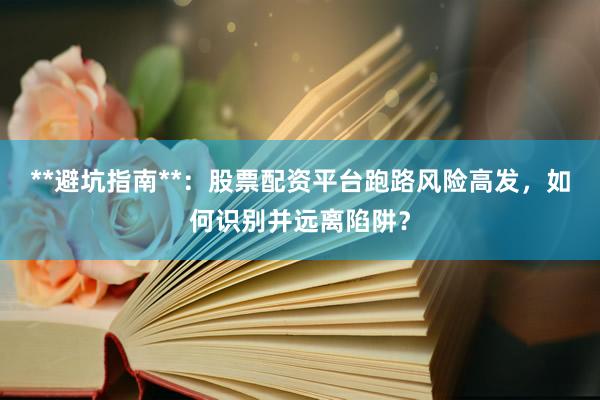 **避坑指南**：股票配资平台跑路风险高发，如何识别并远离陷阱？