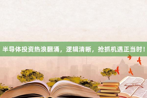 半导体投资热浪翻涌，逻辑清晰，抢抓机遇正当时！