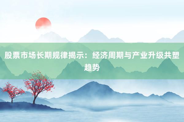 股票市场长期规律揭示：经济周期与产业升级共塑趋势