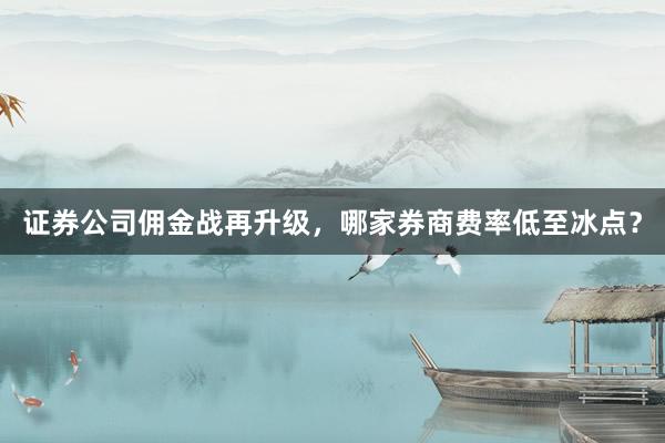 证券公司佣金战再升级，哪家券商费率低至冰点？