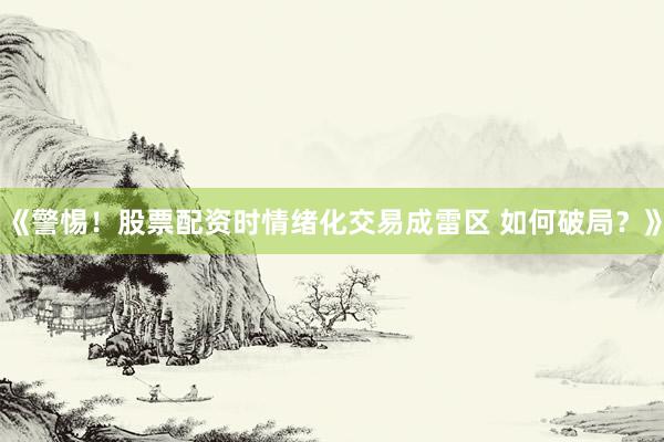 《警惕！股票配资时情绪化交易成雷区 如何破局？》