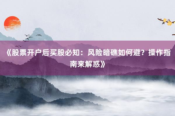 《股票开户后买股必知：风险暗礁如何避？操作指南来解惑》