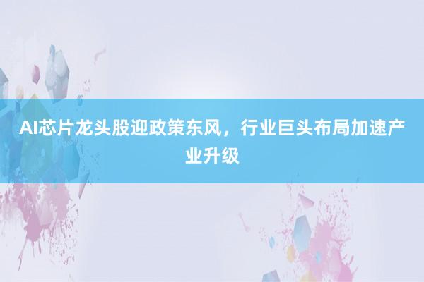 AI芯片龙头股迎政策东风，行业巨头布局加速产业升级