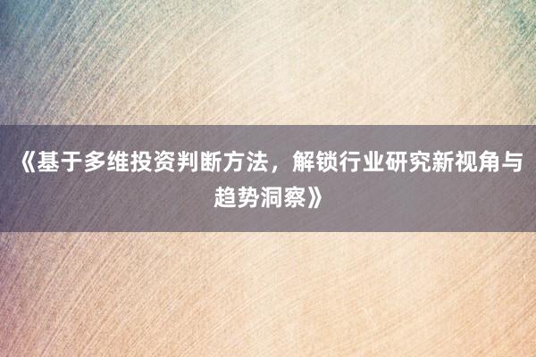 《基于多维投资判断方法，解锁行业研究新视角与趋势洞察》