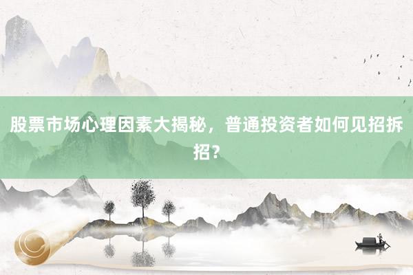 股票市场心理因素大揭秘，普通投资者如何见招拆招？