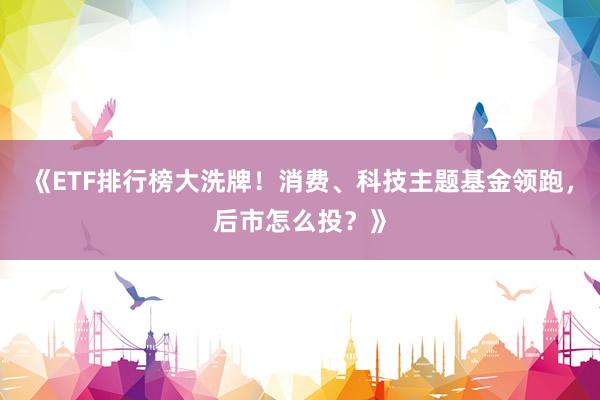 《ETF排行榜大洗牌！消费、科技主题基金领跑，后市怎么投？》