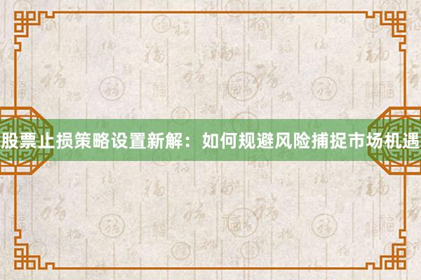 股票止损策略设置新解:如何规避风险捕捉市场机遇