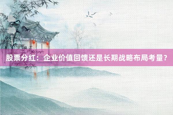 股票分红：企业价值回馈还是长期战略布局考量？