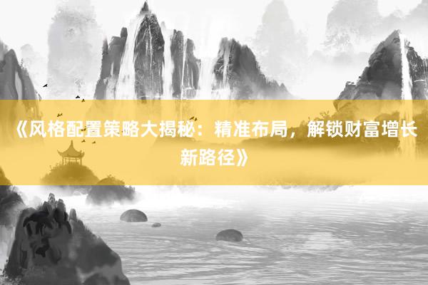 《风格配置策略大揭秘：精准布局，解锁财富增长新路径》