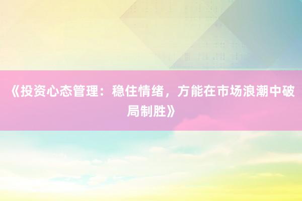 《投资心态管理：稳住情绪，方能在市场浪潮中破局制胜》