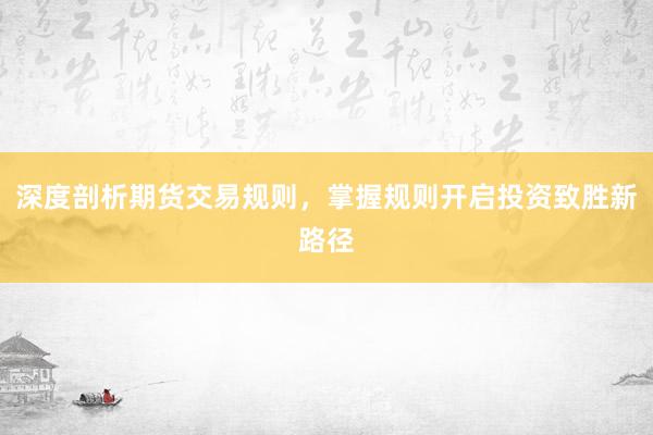 深度剖析期货交易规则，掌握规则开启投资致胜新路径
