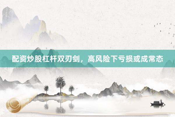 配资炒股杠杆双刃剑,高风险下亏损或成常态