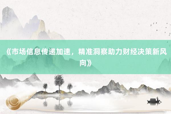 《市场信息传递加速，精准洞察助力财经决策新风向》